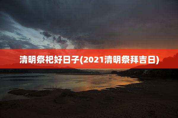 清明祭祀好日子(2021清明祭拜吉日)