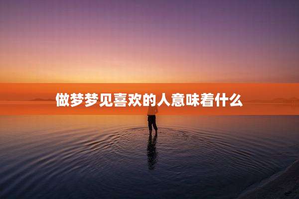 做梦梦见喜欢的人意味着什么