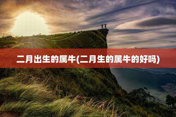二月出生的属牛(二月生的属牛的好吗)