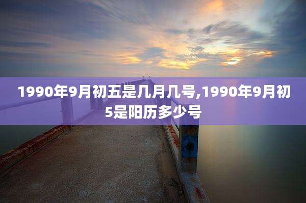 1990年9月初五是几月几号,1990年9月初5是阳历多少号
