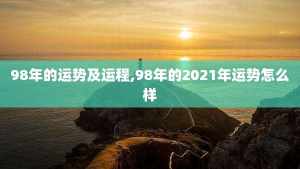 98年的运势及运程,98年的2021年运势怎么样