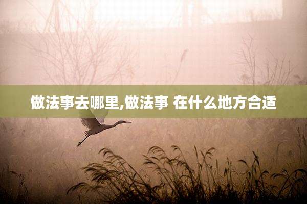 做法事去哪里,做法事 在什么地方合适