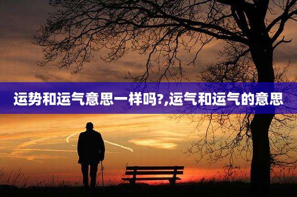 运势和运气意思一样吗?,运气和运气的意思