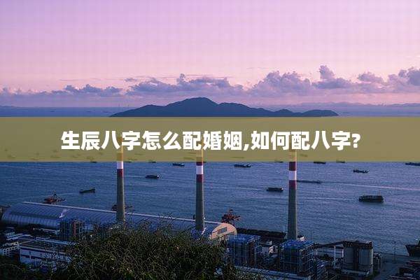 生辰八字怎么配婚姻,如何配八字?