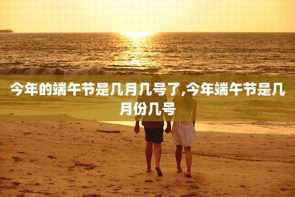 今年的端午节是几月几号了,今年端午节是几月份几号