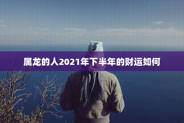 属龙的人2021年下半年的财运如何