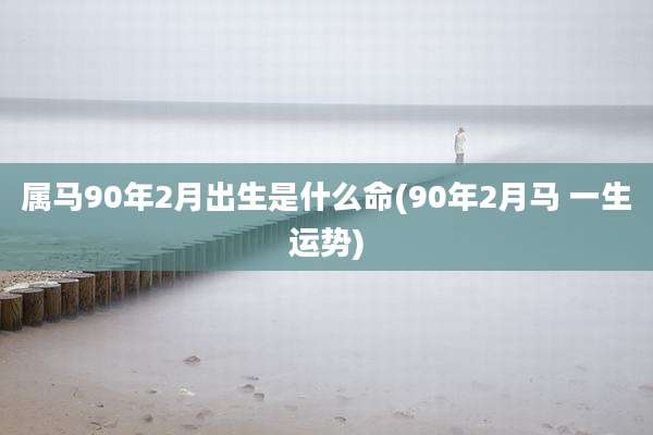 属马90年2月出生是什么命(90年2月马 一生运势)