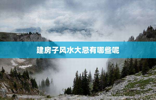 建房子风水大忌有哪些呢
