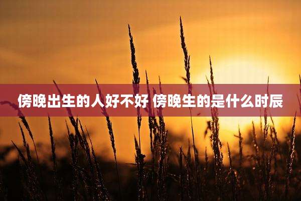 傍晚出生的人好不好 傍晚生的是什么时辰