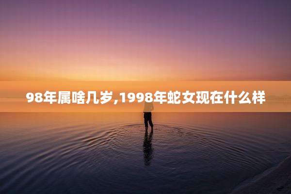 98年属啥几岁,1998年蛇女现在什么样