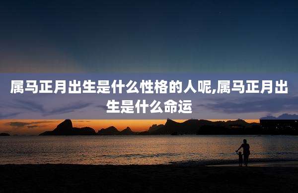 属马正月出生是什么性格的人呢,属马正月出生是什么命运
