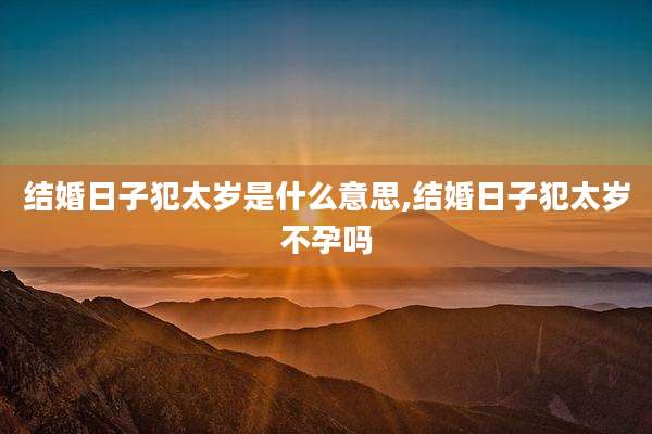 结婚日子犯太岁是什么意思,结婚日子犯太岁不孕吗