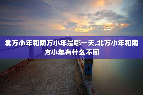北方小年和南方小年是哪一天,北方小年和南方小年有什么不同