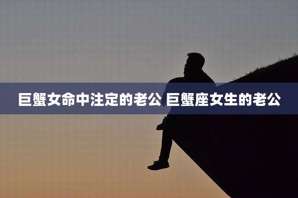 巨蟹女命中注定的老公 巨蟹座女生的老公