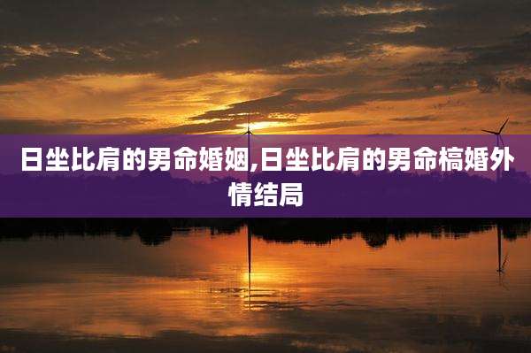 日坐比肩的男命婚姻,日坐比肩的男命槁婚外情结局
