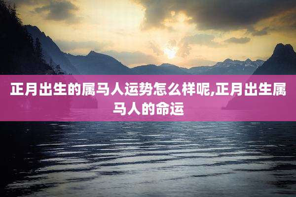 正月出生的属马人运势怎么样呢,正月出生属马人的命运