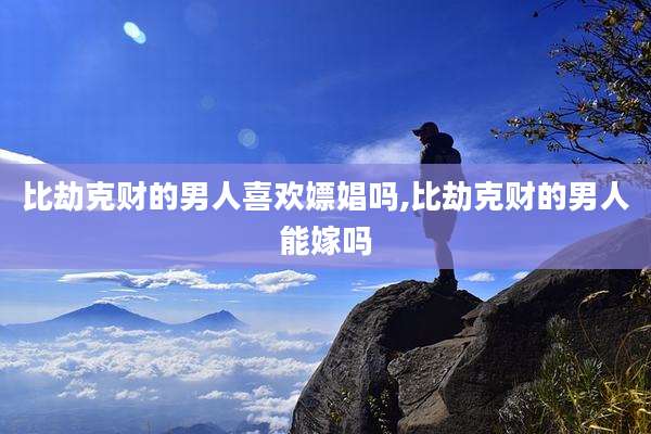 比劫克财的男人喜欢嫖娼吗,比劫克财的男人能嫁吗