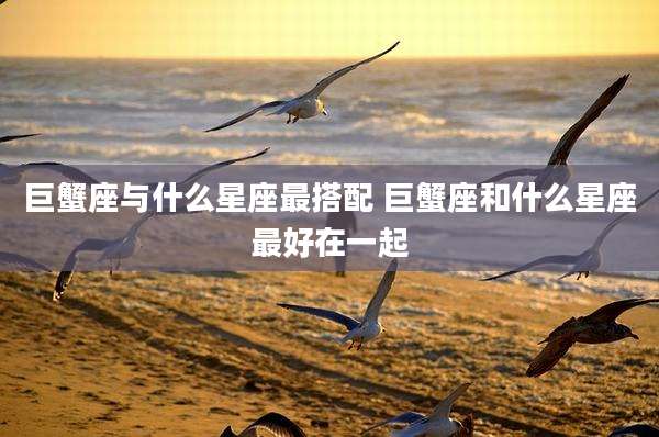 巨蟹座与什么星座最搭配 巨蟹座和什么星座最好在一起