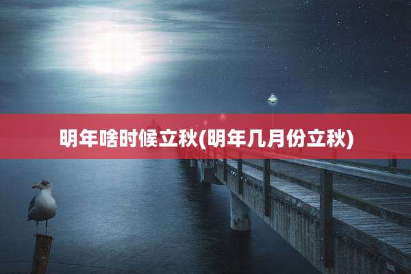 明年啥时候立秋(明年几月份立秋)