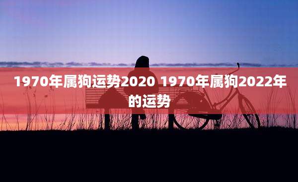 1970年属狗运势2020 1970年属狗2022年的运势