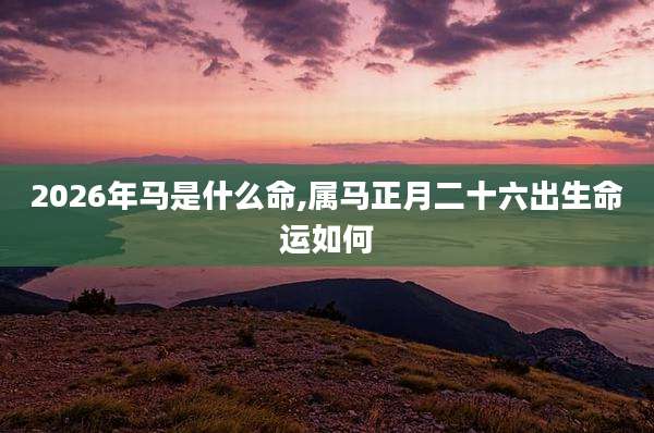 2026年马是什么命,属马正月二十六出生命运如何