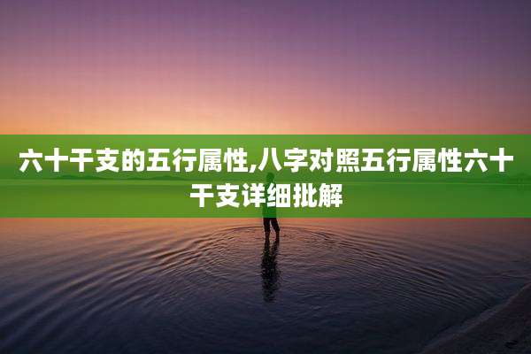 六十干支的五行属性,八字对照五行属性六十干支详细批解