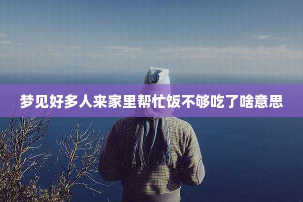 梦见好多人来家里帮忙饭不够吃了啥意思