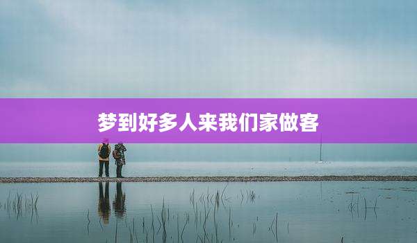 梦到好多人来我们家做客