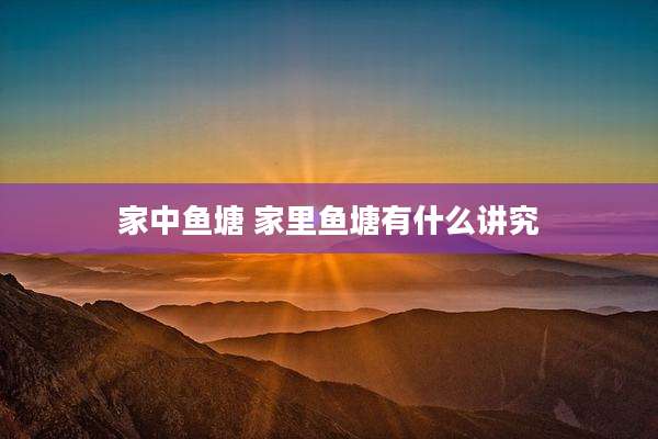 家中鱼塘 家里鱼塘有什么讲究