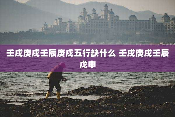 壬戌庚戌壬辰庚戌五行缺什么 壬戌庚戌壬辰戊申