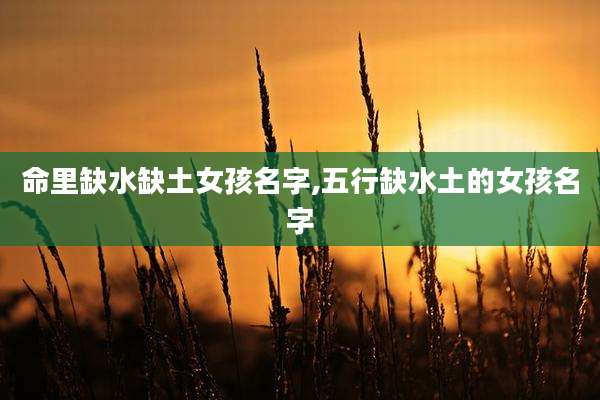 命里缺水缺土女孩名字,五行缺水土的女孩名字