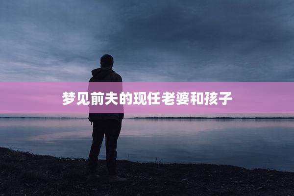 梦见前夫的现任老婆和孩子