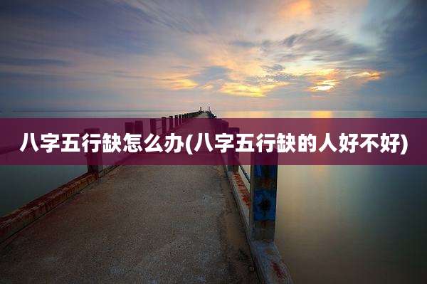 八字五行缺怎么办(八字五行缺的人好不好)
