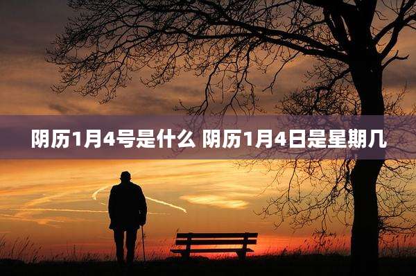 阴历1月4号是什么 阴历1月4日是星期几