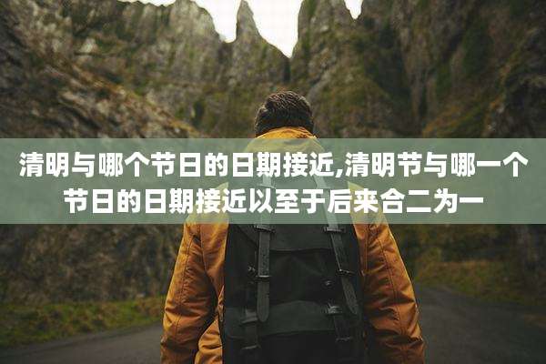 清明与哪个节日的日期接近,清明节与哪一个节日的日期接近以至于后来合二为一