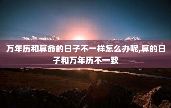 万年历和算命的日子不一样怎么办呢,算的日子和万年历不一致