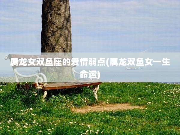 属龙女双鱼座的爱情弱点(属龙双鱼女一生命运)