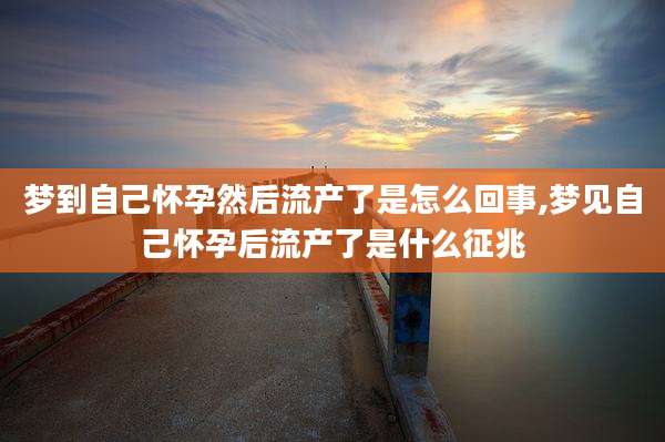 梦到自己怀孕然后流产了是怎么回事,梦见自己怀孕后流产了是什么征兆