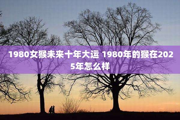1980女猴未来十年大运 1980年的猴在2025年怎么样
