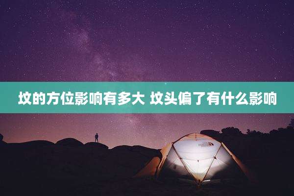 坟的方位影响有多大 坟头偏了有什么影响