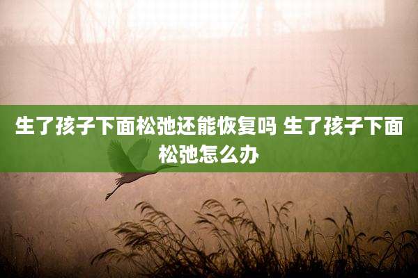 生了孩子下面松弛还能恢复吗 生了孩子下面松弛怎么办
