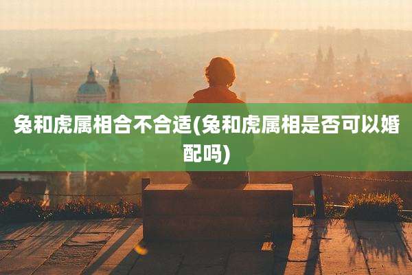 兔和虎属相合不合适(兔和虎属相是否可以婚配吗)