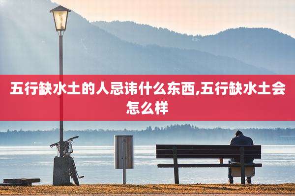五行缺水土的人忌讳什么东西,五行缺水土会怎么样