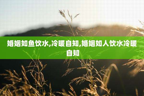 婚姻如鱼饮水,冷暖自知,婚姻如人饮水冷暖自知