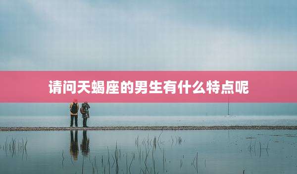 请问天蝎座的男生有什么特点呢