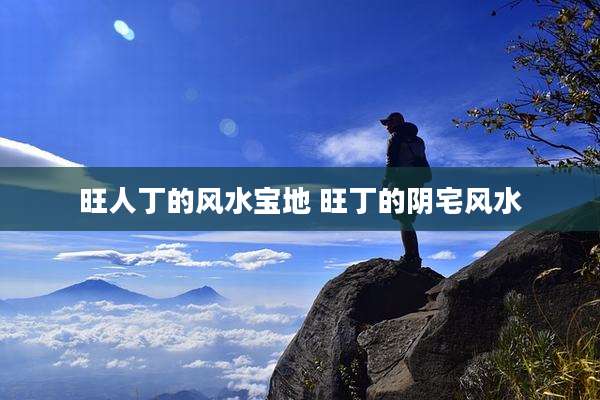 旺人丁的风水宝地 旺丁的阴宅风水