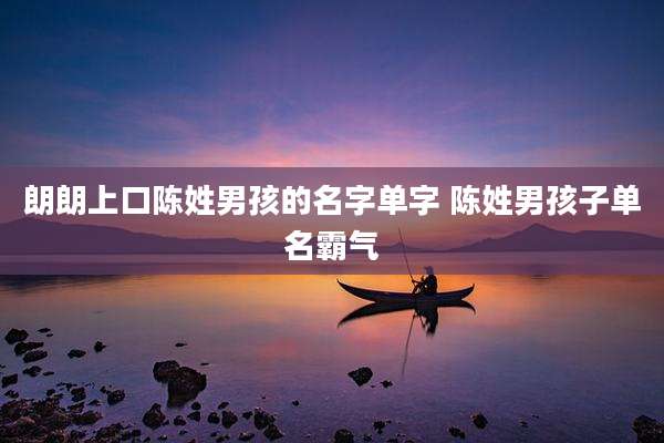 朗朗上口陈姓男孩的名字单字 陈姓男孩子单名霸气