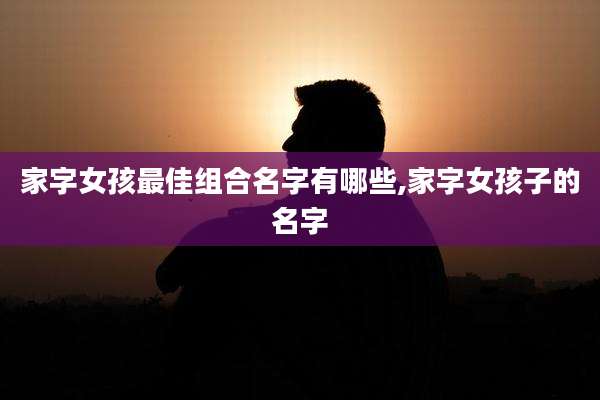 家字女孩最佳组合名字有哪些,家字女孩子的名字