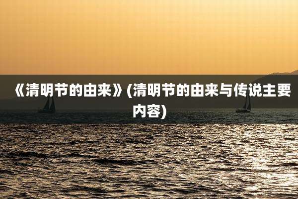 《清明节的由来》(清明节的由来与传说主要内容)