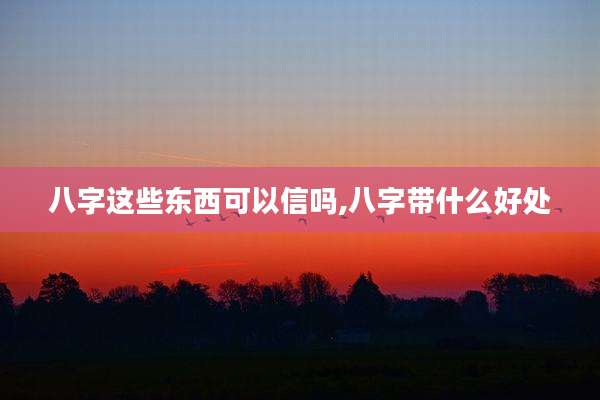 八字这些东西可以信吗,八字带什么好处